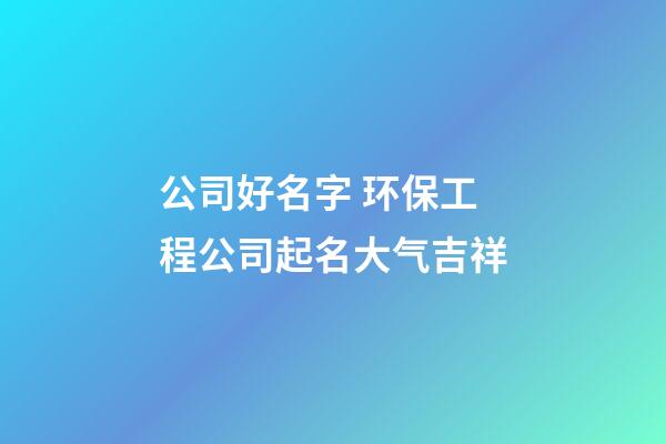 公司好名字 环保工程公司起名大气吉祥-第1张-公司起名-玄机派